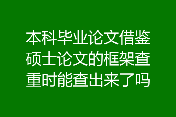 本科毕业论文借鉴硕士论文的框架查重时能查出来了吗
