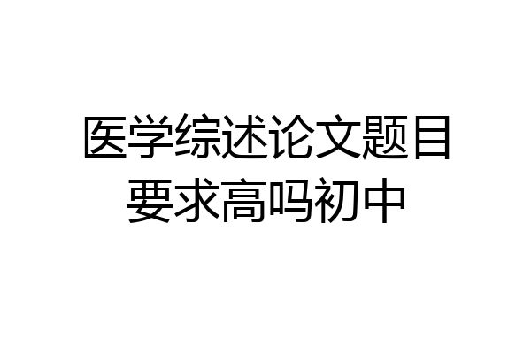 医学综述论文题目要求高吗初中