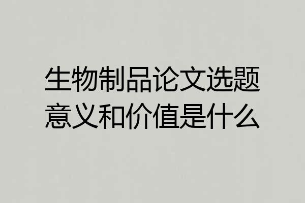 生物制品论文选题意义和价值是什么