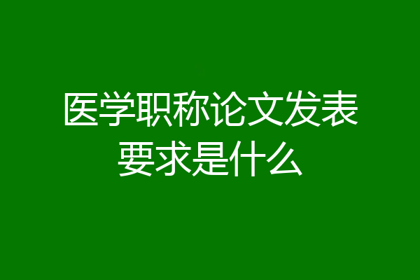 医学职称论文发表要求是什么