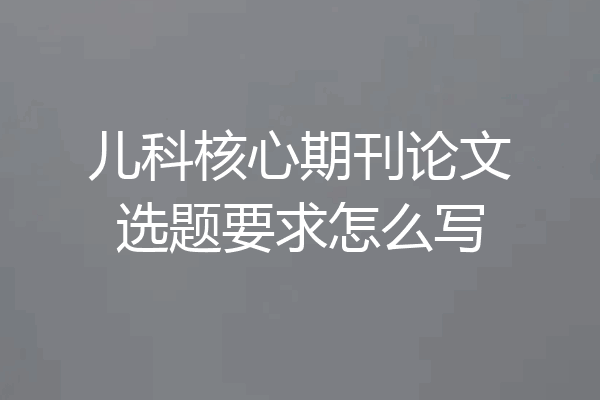 儿科核心期刊论文选题要求怎么写