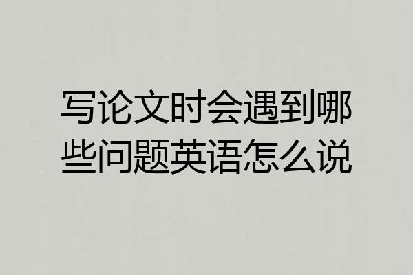 写论文时会遇到哪些问题英语怎么说