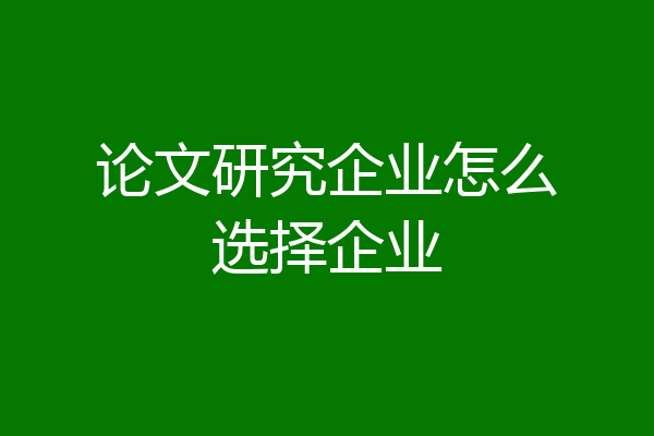 论文研究企业怎么选择企业