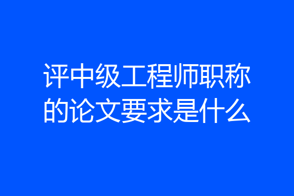 评中级工程师职称的论文要求是什么