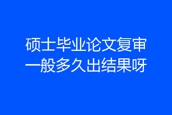 硕士毕业论文复审一般多久出结果呀