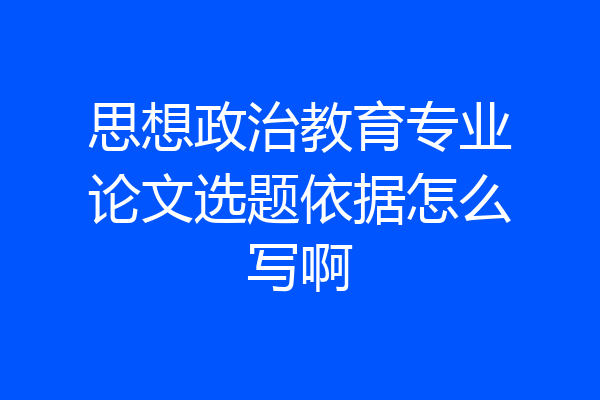 思想政治教育专业论文选题依据怎么写啊