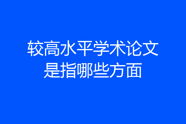 较高水平学术论文是指哪些方面