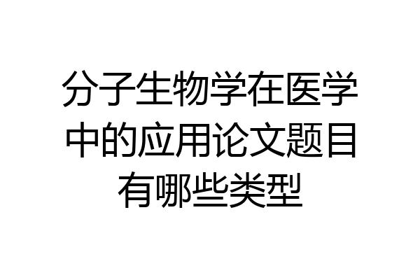 分子生物学在医学中的应用论文题目有哪些类型