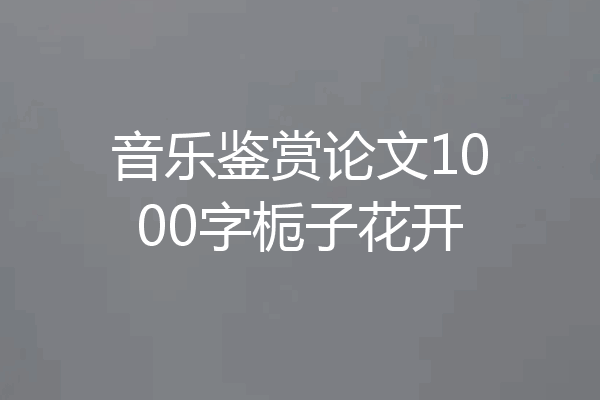 音乐鉴赏论文1000字栀子花开