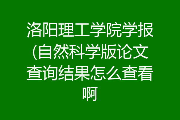 洛阳理工学院学报(自然科学版论文查询结果怎么查看啊