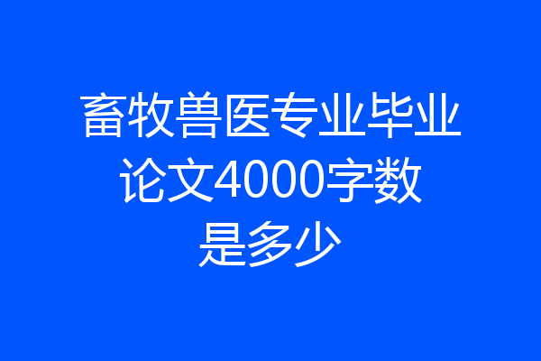 畜牧兽医专业毕业论文4000字数是多少