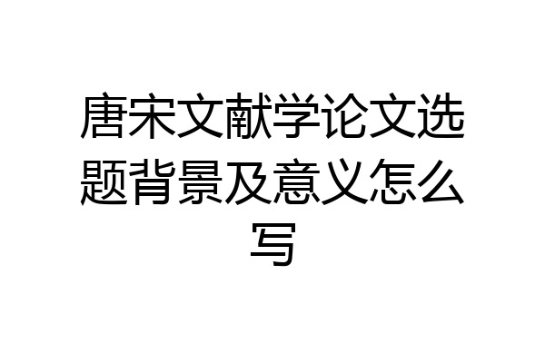 唐宋文献学论文选题背景及意义怎么写