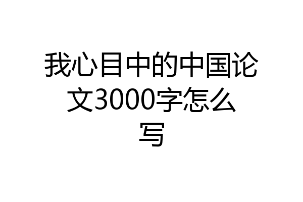 我心目中的中国论文3000字怎么写