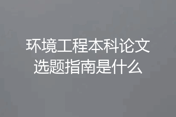 环境工程本科论文选题指南是什么