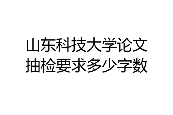 山东科技大学论文抽检要求多少字数