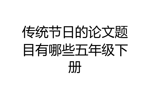 传统节日的论文题目有哪些五年级下册
