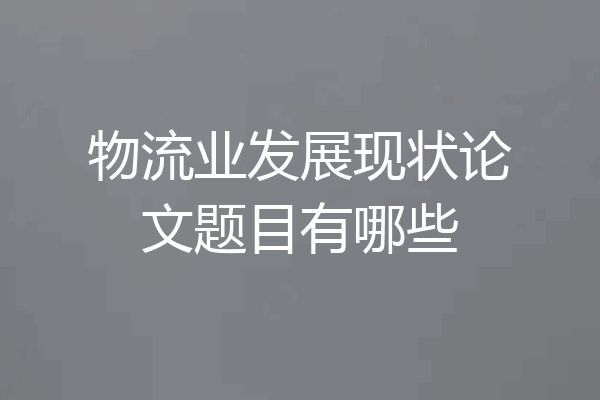 物流业发展现状论文题目有哪些