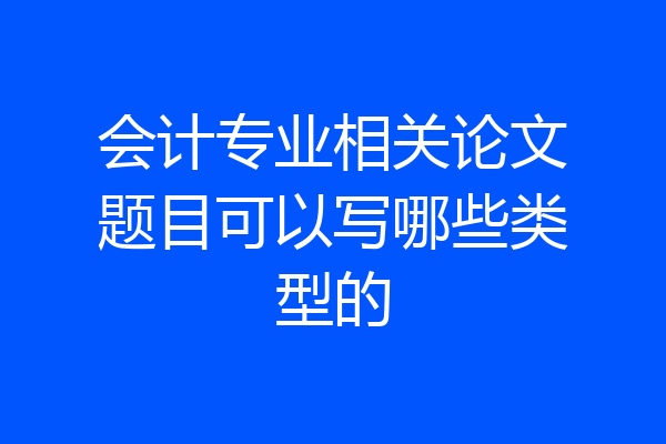 会计专业相关论文题目可以写哪些类型的