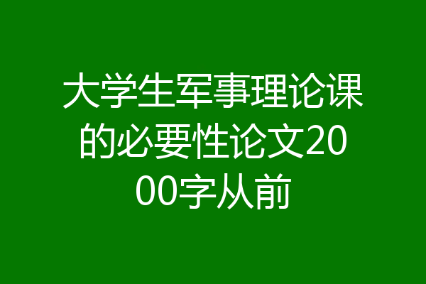 大学生军事理论课的必要性论文2000字从前