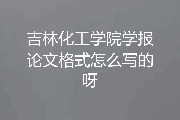 吉林化工学院学报论文格式怎么写的呀