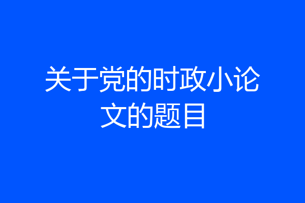 关于党的时政小论文的题目