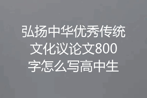 弘扬中华优秀传统文化议论文800字怎么写高中生