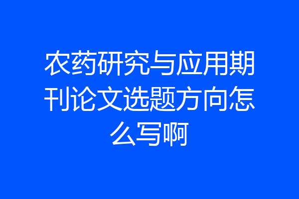 农药研究与应用期刊论文选题方向怎么写啊