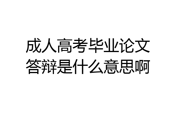 成人高考毕业论文答辩是什么意思啊