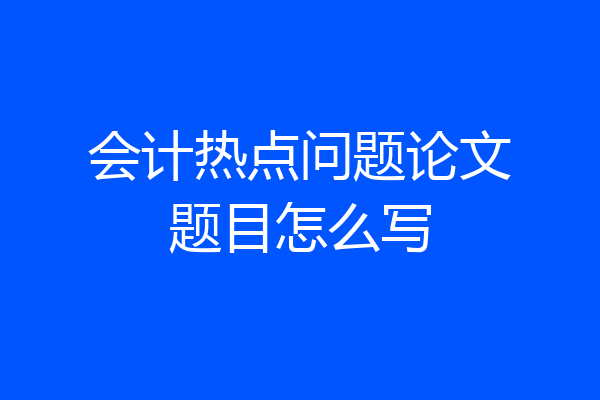 会计热点问题论文题目怎么写