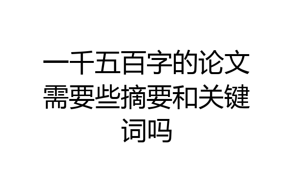 一千五百字的论文需要些摘要和关键词吗