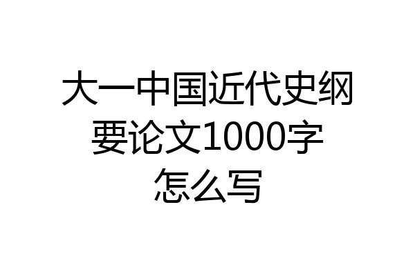 大一中国近代史纲要论文1000字怎么写