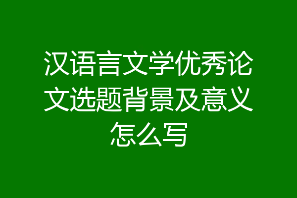 汉语言文学优秀论文选题背景及意义怎么写