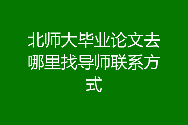 北师大毕业论文去哪里找导师联系方式
