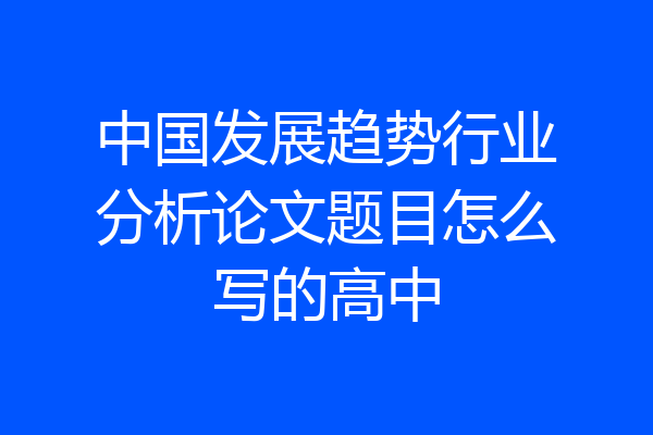 中国发展趋势行业分析论文题目怎么写的高中