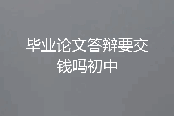 毕业论文答辩要交钱吗初中