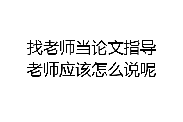 找老师当论文指导老师应该怎么说呢