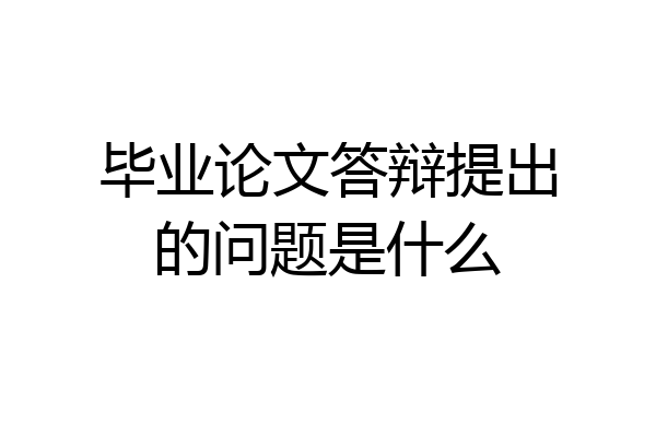 毕业论文答辩提出的问题是什么