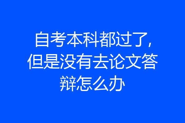 自考本科都过了,但是没有去论文答辩怎么办