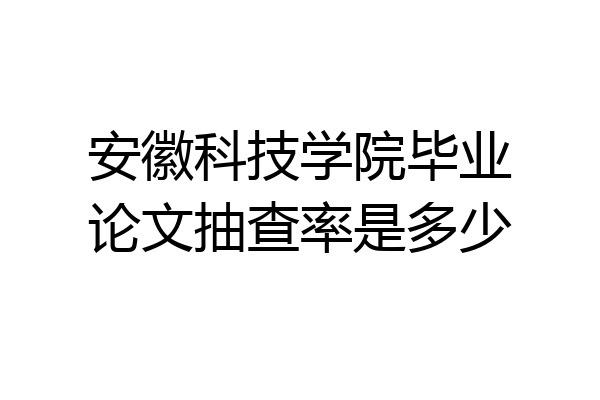 安徽科技学院毕业论文抽查率是多少