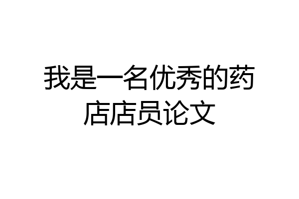 我是一名优秀的药店店员论文