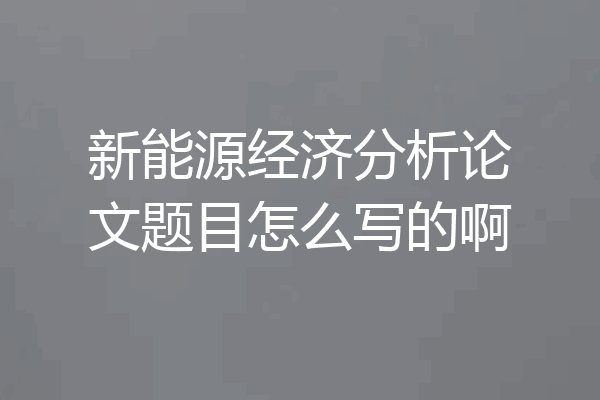 新能源经济分析论文题目怎么写的啊
