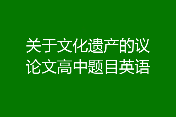 关于文化遗产的议论文高中题目英语