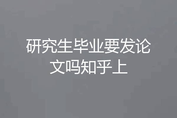 研究生毕业要发论文吗知乎上