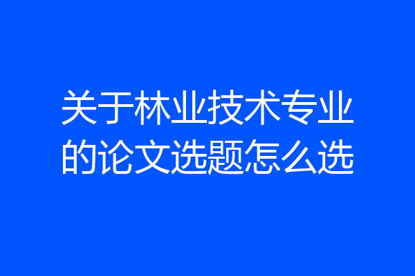 关于林业技术专业的论文选题怎么选