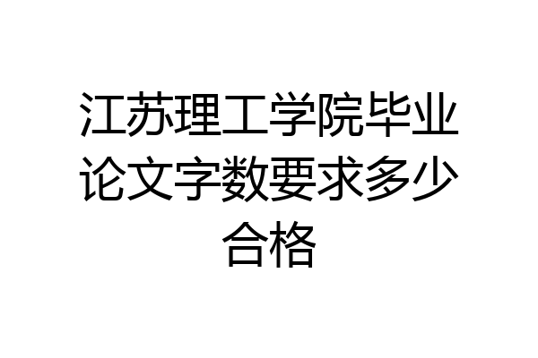江苏理工学院毕业论文字数要求多少合格