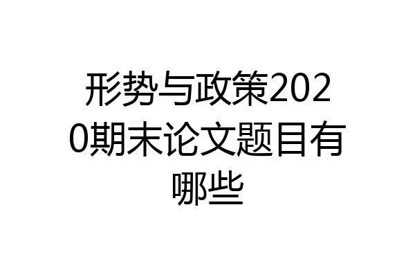 形势与政策2020期末论文题目有哪些