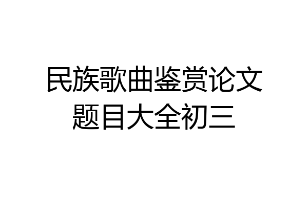 民族歌曲鉴赏论文题目大全初三