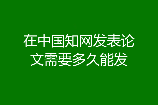 在中国知网发表论文需要多久能发
