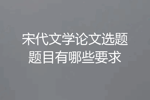宋代文学论文选题题目有哪些要求