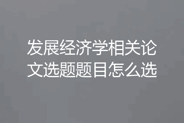 发展经济学相关论文选题题目怎么选